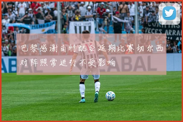 巴黎感谢南特配合延期比赛切尔西对阵照常进行不受影响