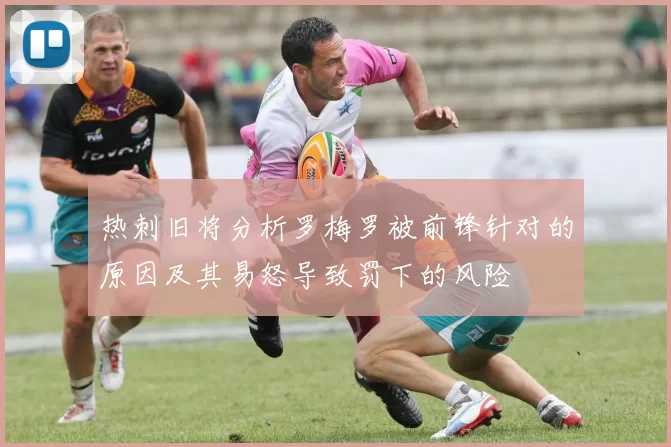热刺旧将分析罗梅罗被前锋针对的原因及其易怒导致罚下的风险
