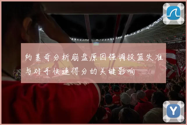 约基奇分析崩盘原因强调投篮失准与对手快速得分的关键影响