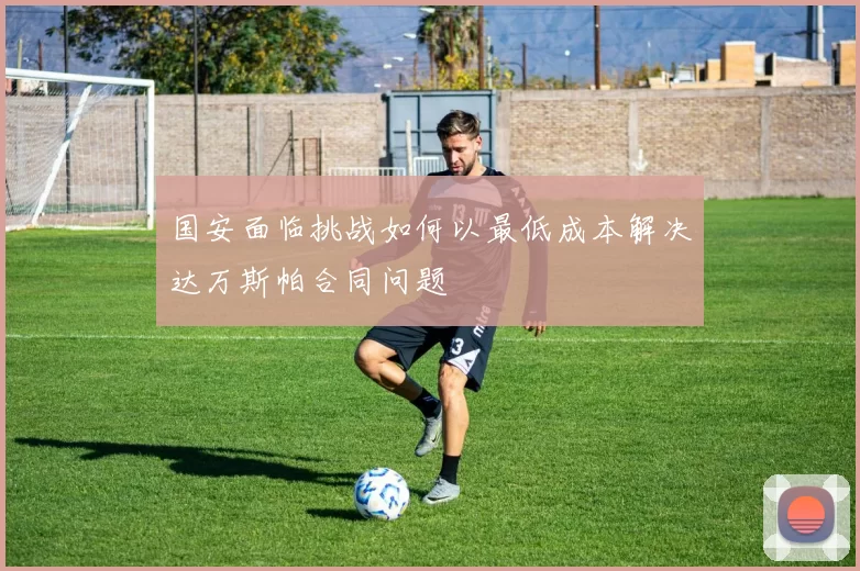 国安面临挑战如何以最低成本解决达万斯帕合同问题