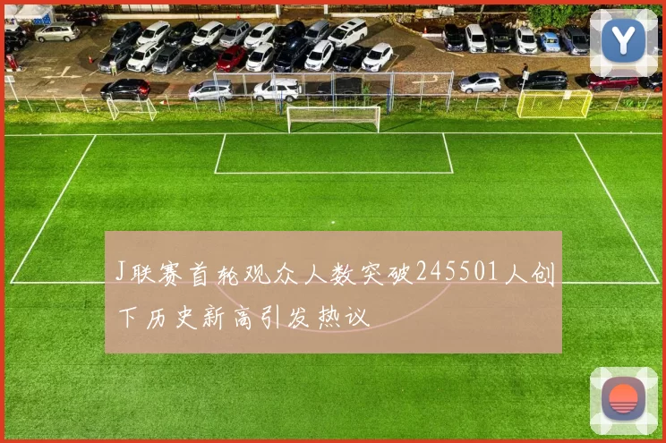 J联赛首轮观众人数突破245501人创下历史新高引发热议