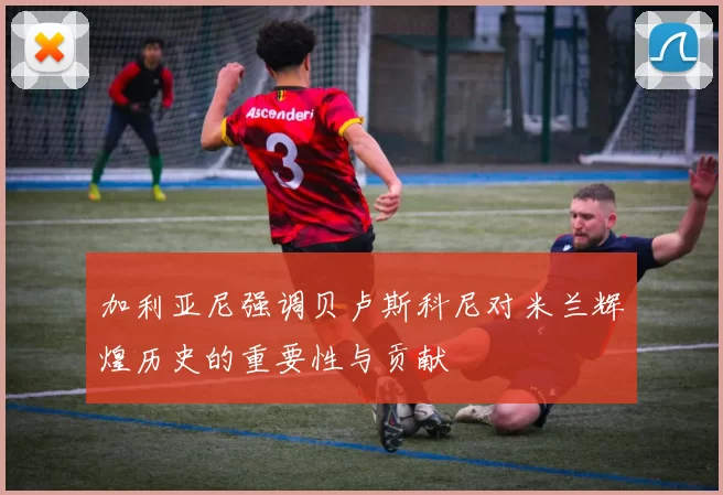 加利亚尼强调贝卢斯科尼对米兰辉煌历史的重要性与贡献