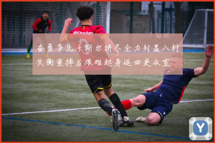 奋勇争先卡斯尔拼尽全力封盖八村失衡重摔后艰难起身返回更衣室