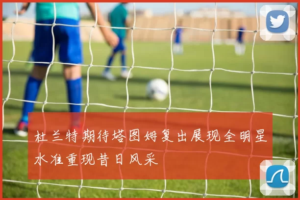 杜兰特期待塔图姆复出展现全明星水准重现昔日风采