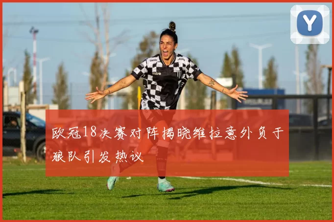 欧冠18决赛对阵揭晓维拉意外负于狼队引发热议