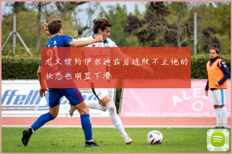 尤文续约伊尔迪兹后连败不止他的状态也明显下滑