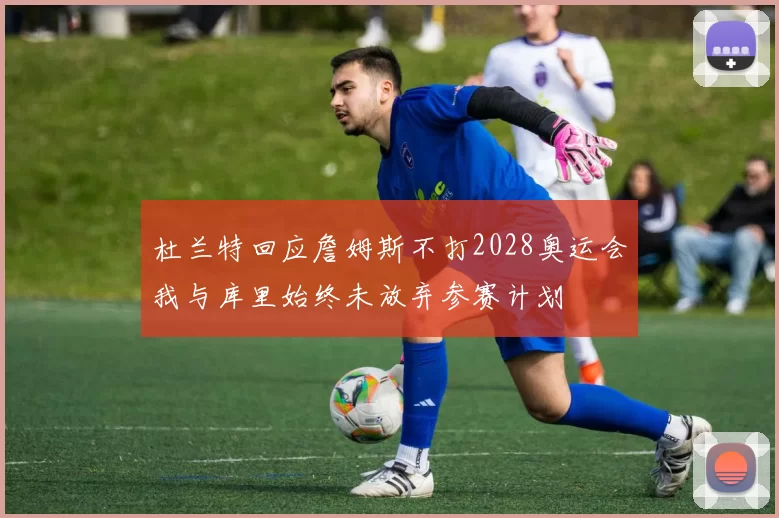 杜兰特回应詹姆斯不打2028奥运会我与库里始终未放弃参赛计划