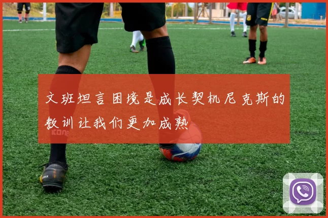 文班坦言困境是成长契机尼克斯的教训让我们更加成熟