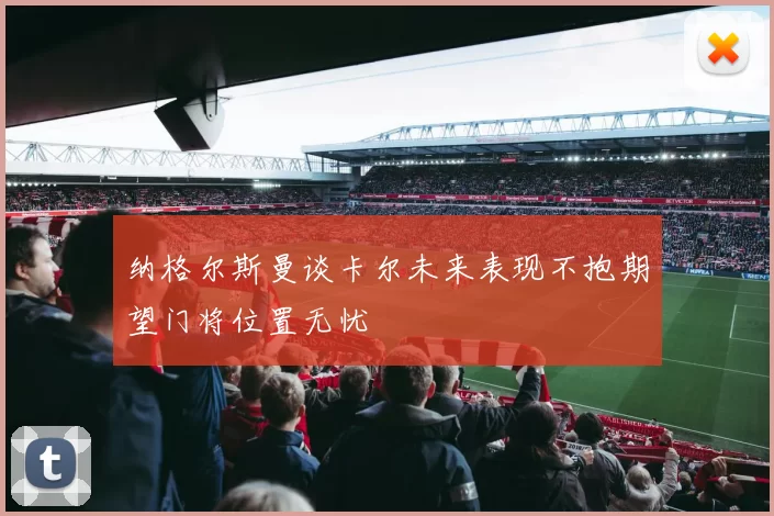 纳格尔斯曼谈卡尔未来表现不抱期望门将位置无忧