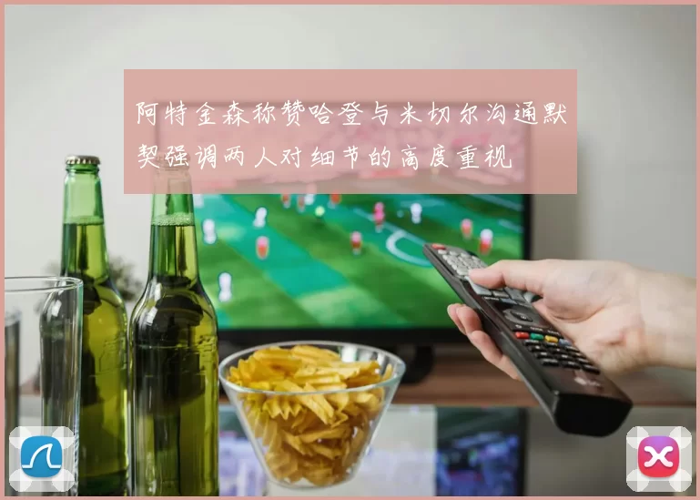 阿特金森称赞哈登与米切尔沟通默契强调两人对细节的高度重视