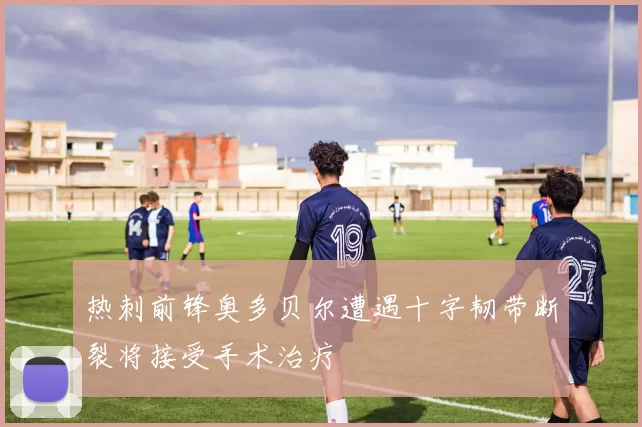 热刺前锋奥多贝尔遭遇十字韧带断裂将接受手术治疗