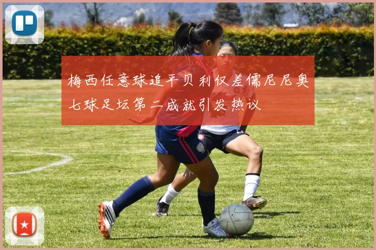 梅西任意球追平贝利仅差儒尼尼奥七球足坛第二成就引发热议
