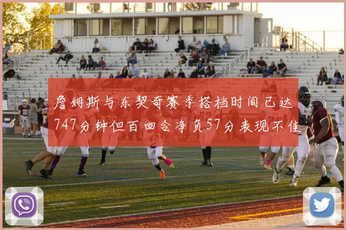 詹姆斯与东契奇赛季搭档时间已达747分钟但百回合净负57分表现不佳