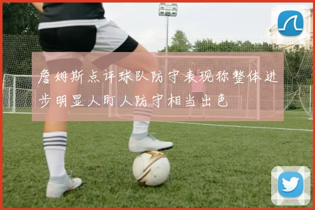 詹姆斯点评球队防守表现称整体进步明显人盯人防守相当出色
