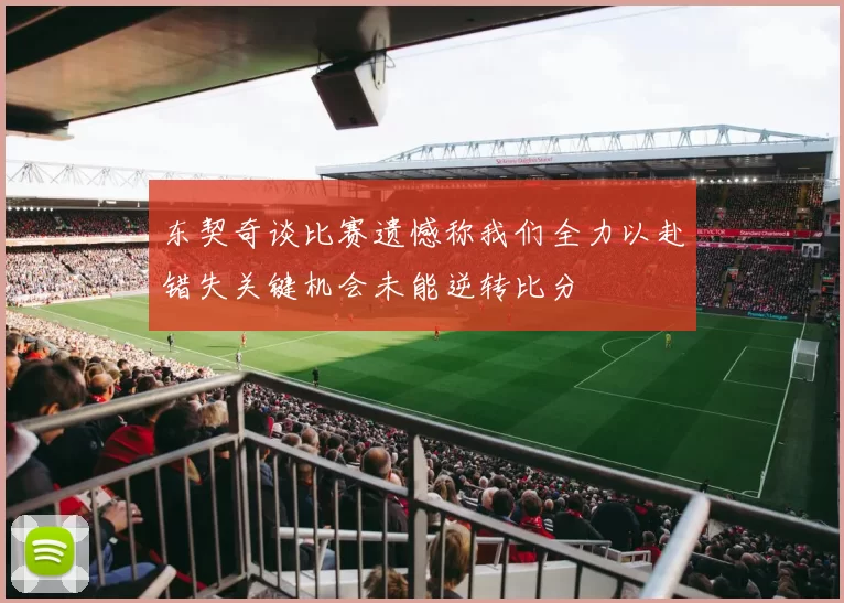 东契奇谈比赛遗憾称我们全力以赴错失关键机会未能逆转比分