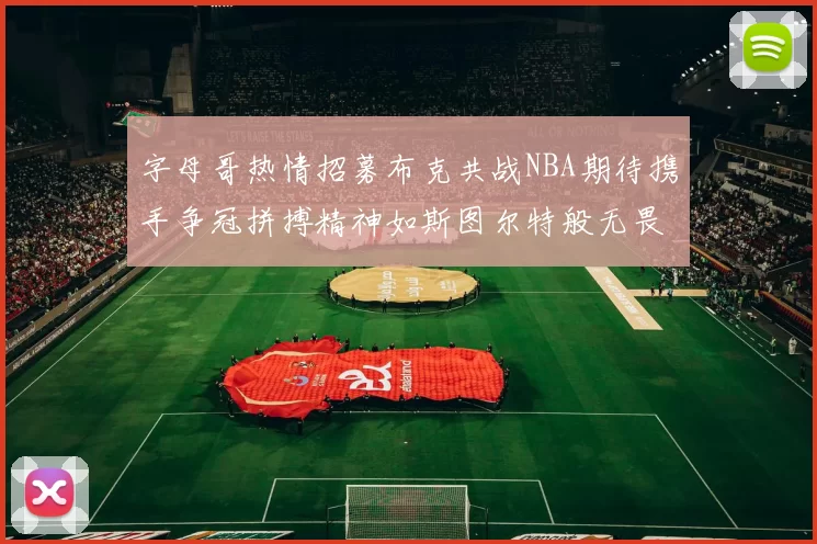 字母哥热情招募布克共战NBA期待携手争冠拼搏精神如斯图尔特般无畏