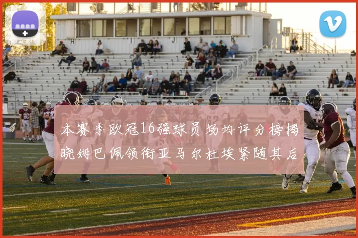 本赛季欧冠16强球员场均评分榜揭晓姆巴佩领衔亚马尔杜埃紧随其后