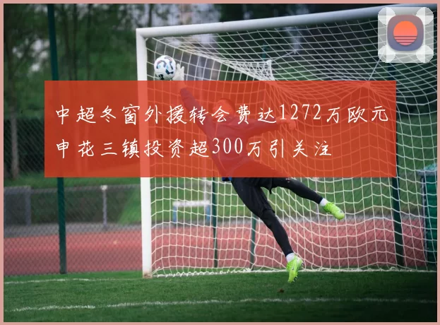中超冬窗外援转会费达1272万欧元申花三镇投资超300万引关注