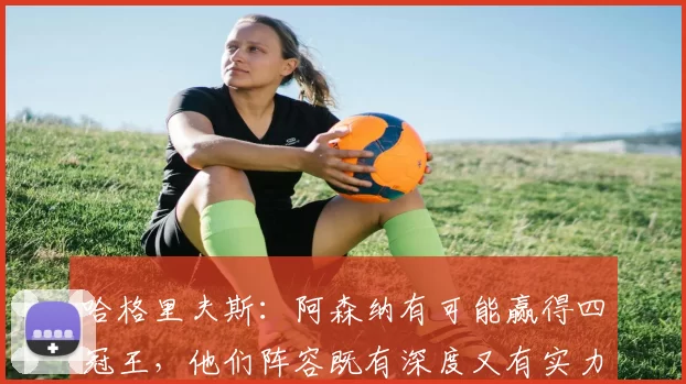 哈格里夫斯：阿森纳有可能赢得四冠王，他们阵容既有深度又有实力