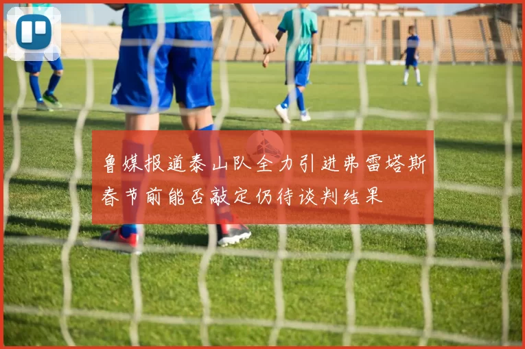鲁媒报道泰山队全力引进弗雷塔斯春节前能否敲定仍待谈判结果