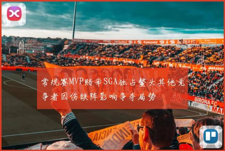 常规赛MVP赔率SGA独占鳌头其他竞争者因伤缺阵影响争夺局势