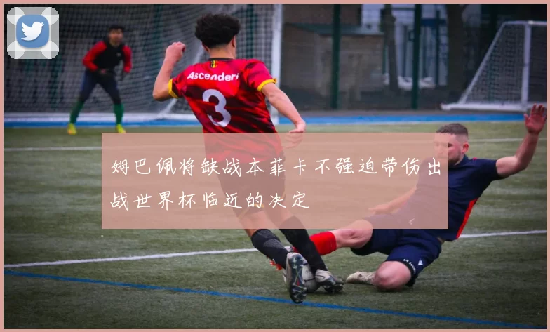 姆巴佩将缺战本菲卡不强迫带伤出战世界杯临近的决定