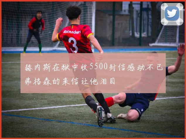 赫内斯在狱中收5500封信感动不已弗格森的来信让他泪目
