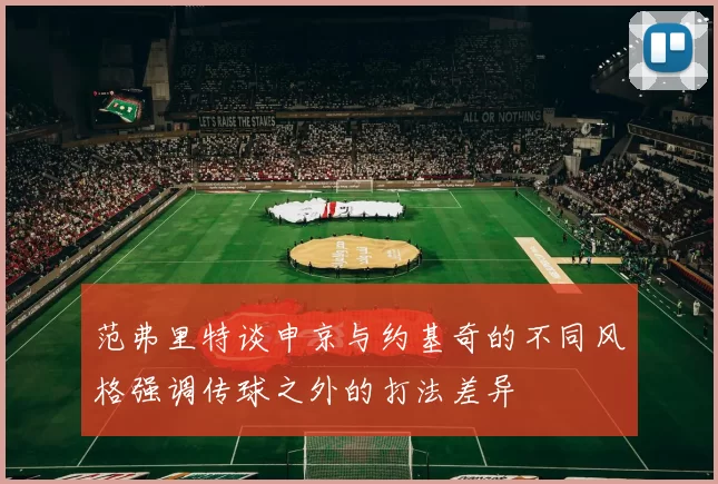 范弗里特谈申京与约基奇的不同风格强调传球之外的打法差异