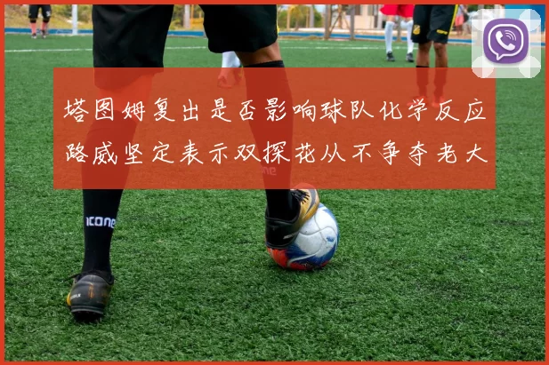 塔图姆复出是否影响球队化学反应路威坚定表示双探花从不争夺老大地位