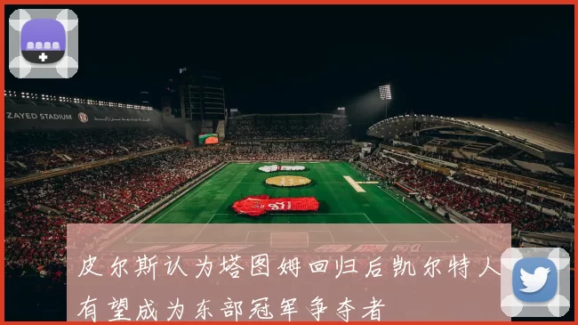 皮尔斯认为塔图姆回归后凯尔特人有望成为东部冠军争夺者