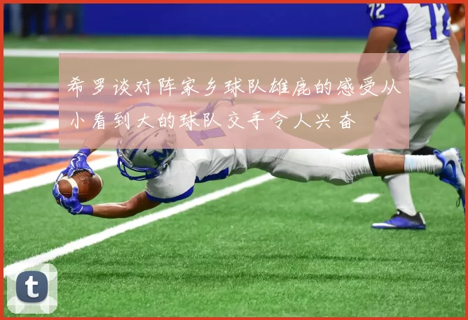 希罗谈对阵家乡球队雄鹿的感受从小看到大的球队交手令人兴奋