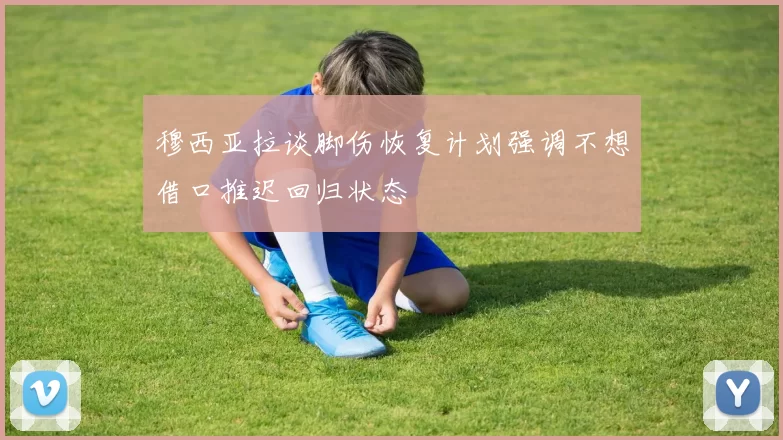 穆西亚拉谈脚伤恢复计划强调不想借口推迟回归状态