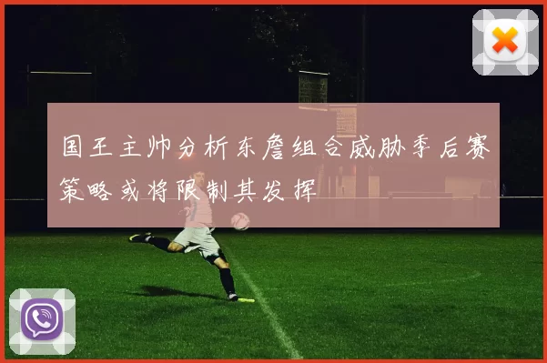 国王主帅分析东詹组合威胁季后赛策略或将限制其发挥