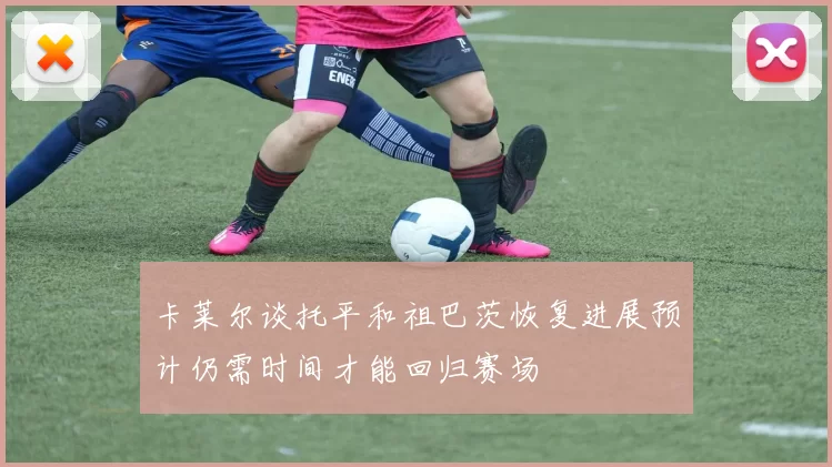 卡莱尔谈托平和祖巴茨恢复进展预计仍需时间才能回归赛场