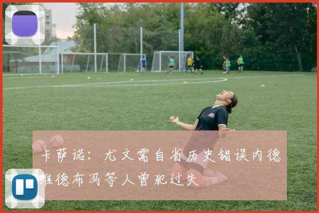 卡萨诺：尤文需自省历史错误内德维德布冯等人曾犯过失