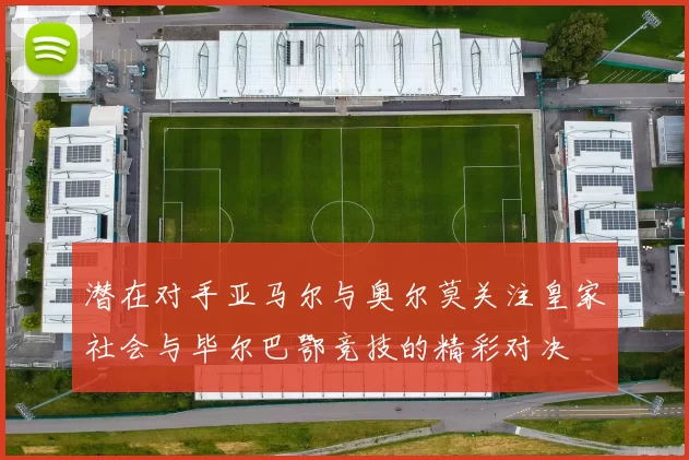 潜在对手亚马尔与奥尔莫关注皇家社会与毕尔巴鄂竞技的精彩对决